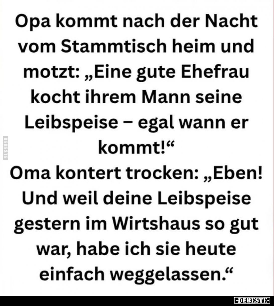 Opa kommt nach der Nacht vom Stammtisch heim und motzt: „Eine gute Ehefrau kocht ihrem Mann seine Leibspeise – egal wann er k...