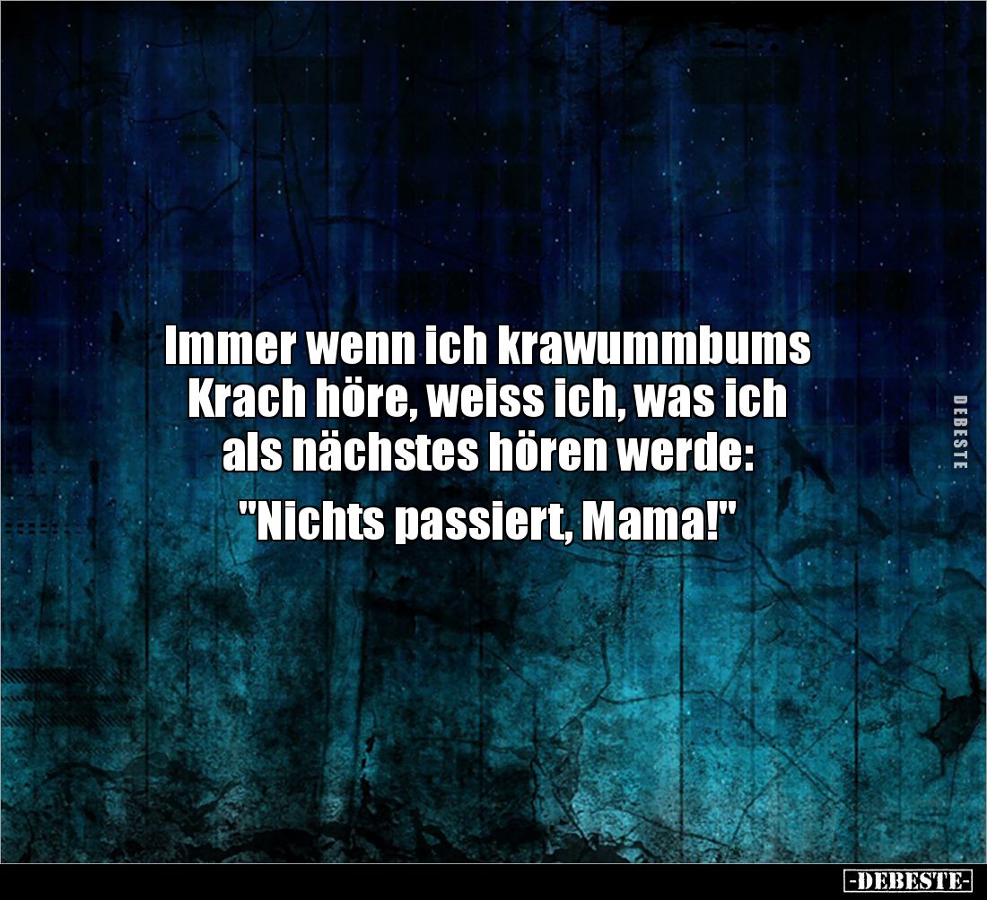 Immer wenn ich krawummbums 
Krach höre, weiss ich, was ich 
als nächstes hören werde: 

"Nichts passiert, Mama!&quot...