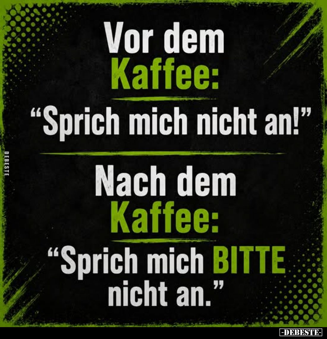 Vor dem Kaffee:
“Sprich mich nicht an!"
Nach dem Kaffee:
"Sprich mich BITTE nicht an."
