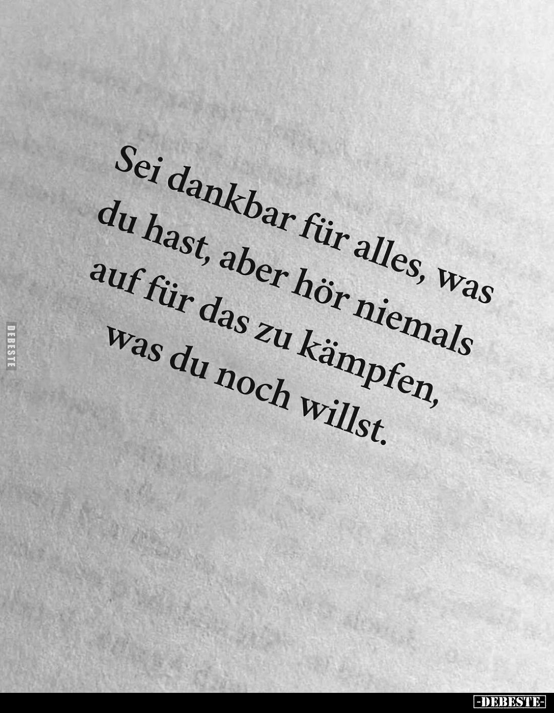 Sei dankbar für alles, was du hast, aber hör niemals auf für das zu kämpfen, was du noch willst.
