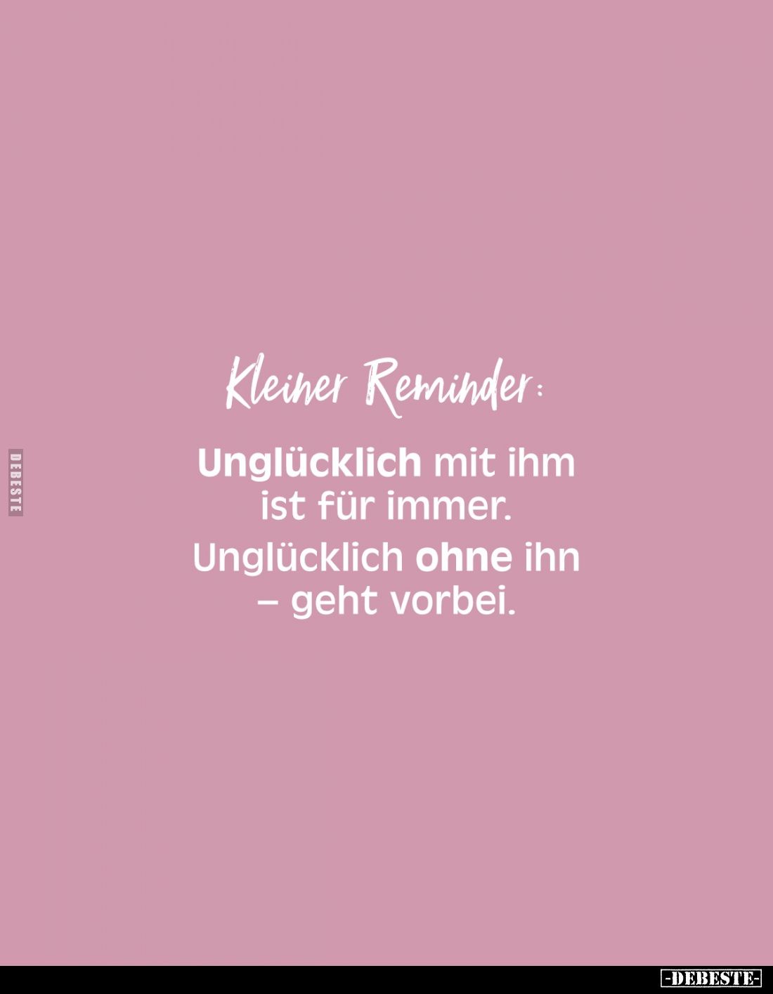 Kleiner Reminder:
Unglücklich mit ihm ist für immer. Unglücklich ohne ihn geht vorbei.