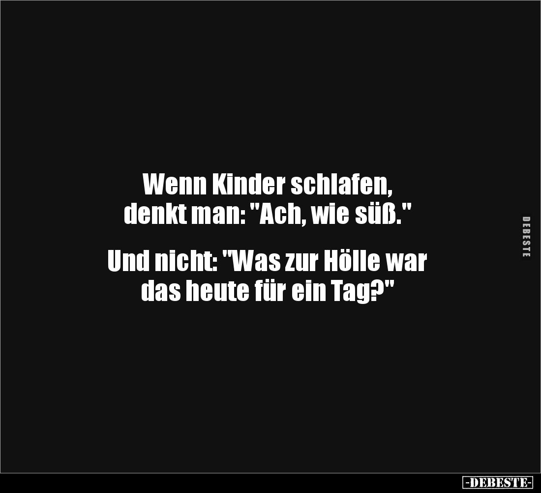 Wenn Kinder schlafen, 
denkt man: "Ach, wie süß." 


Und nicht: "Was zur Hölle war 
das heute für ein Tag...