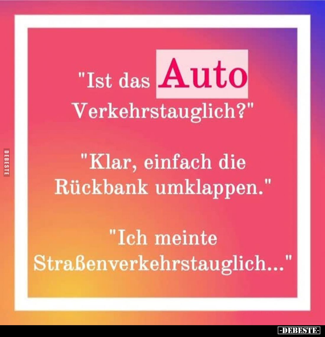 "Ist das Auto Verkehrstauglich?"
"Klar, einfach die Rückbank umklappen."
"Ich meinte Straßenverkeh...