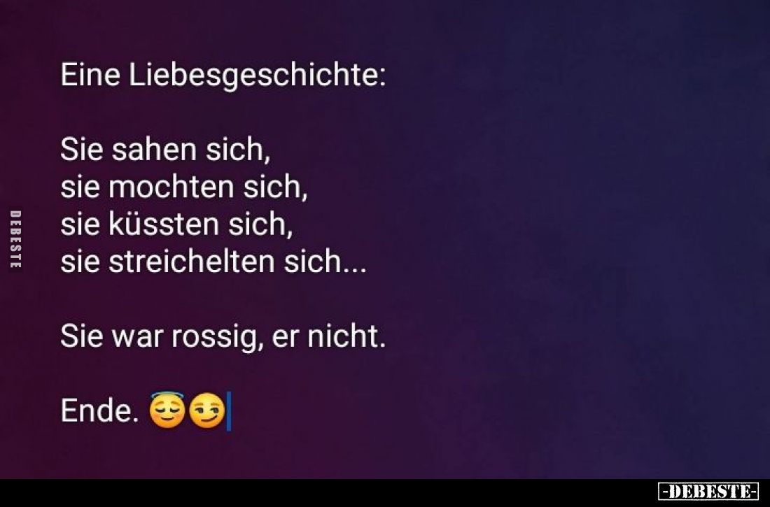 Eine Liebesgeschichte:
Sie sahen sich, sie mochten sich, sie küssten sich, sie streichelten sich...
Sie war rossig, er nich...