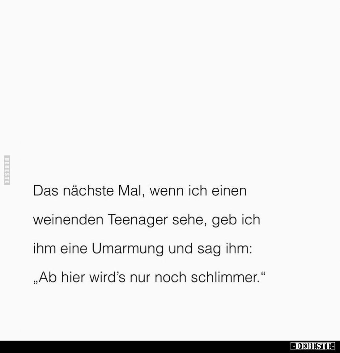 Das nächste Mal, wenn ich einen weinenden Teenager sehe, geb ich ihm eine Umarmung und sag ihm:
„Ab hier wird's nur noch sch...