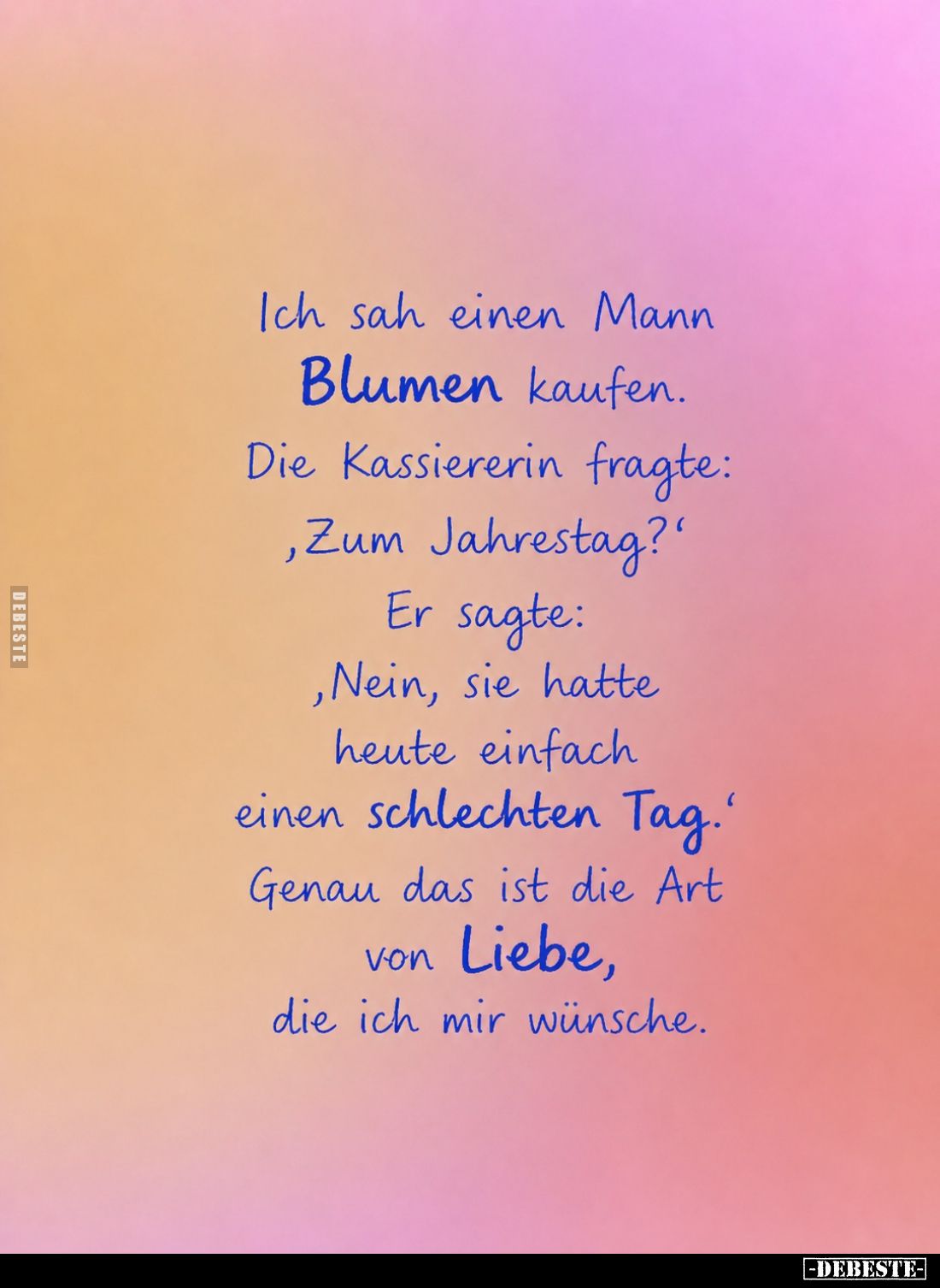 Ich sah einen Mann Blumen kaufen.
Die Kassiererin fragte: "Zum Jahrestag?" -
Er sagte: "Nein, sie hatte heut...