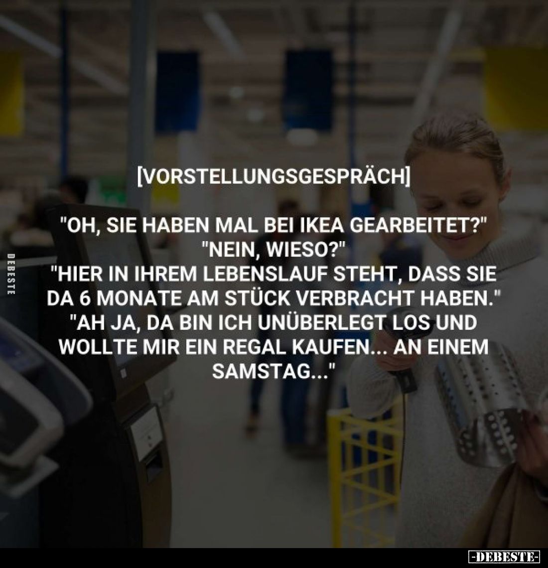 [Vorstellungsgespräch]
"Oh, Sie haben mal bei Ikea gearbeitet?"
"Nein, wieso?"
"Hier in Ihrem Leb...