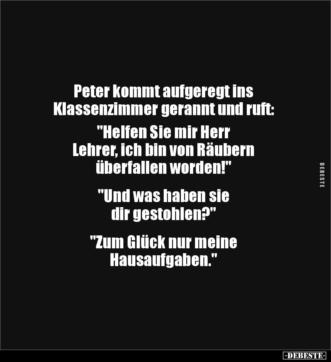 Peter kommt aufgeregt ins 
Klassenzimmer gerannt und ruft: 

"Helfen Sie mir Herr 
Lehrer, ich bin von Räubern 
übe...