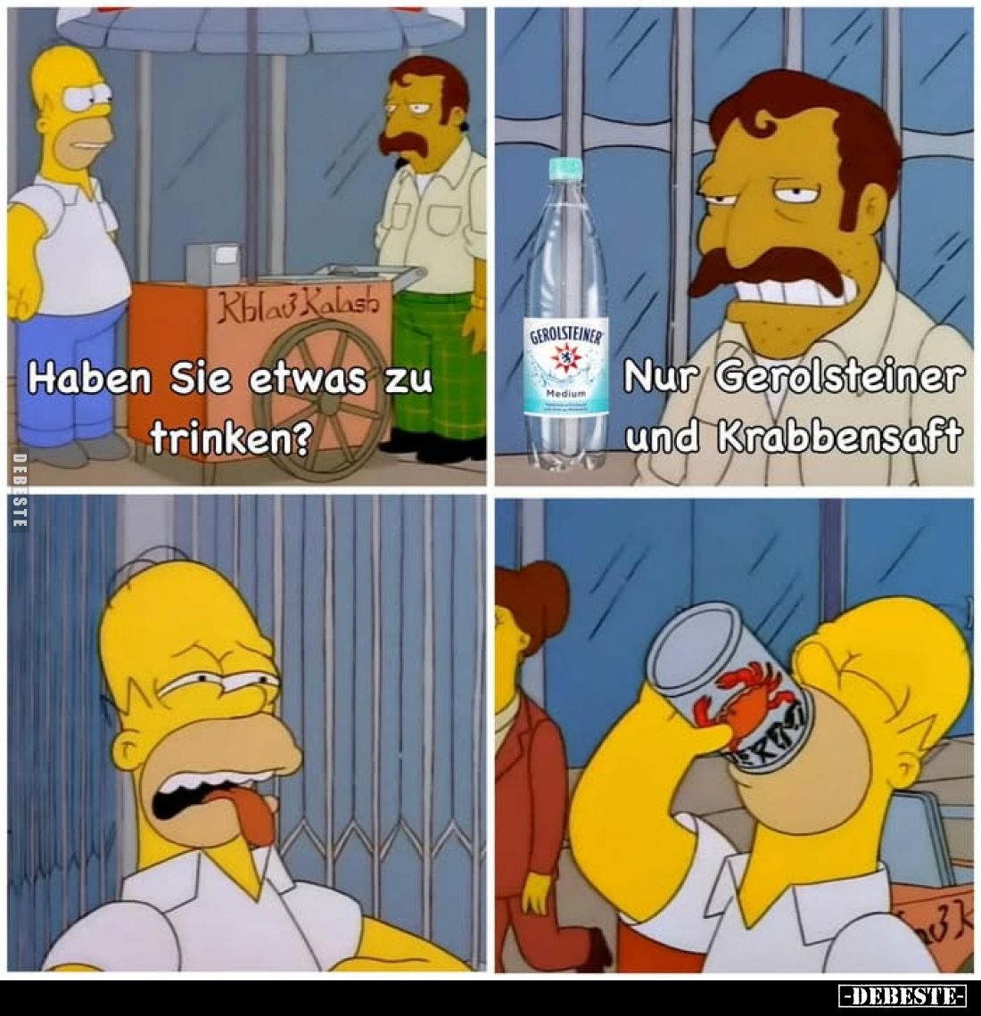 Haben Sie etwas zu trinken?
 - 
Nur Gerolsteiner und Krabbensaft.