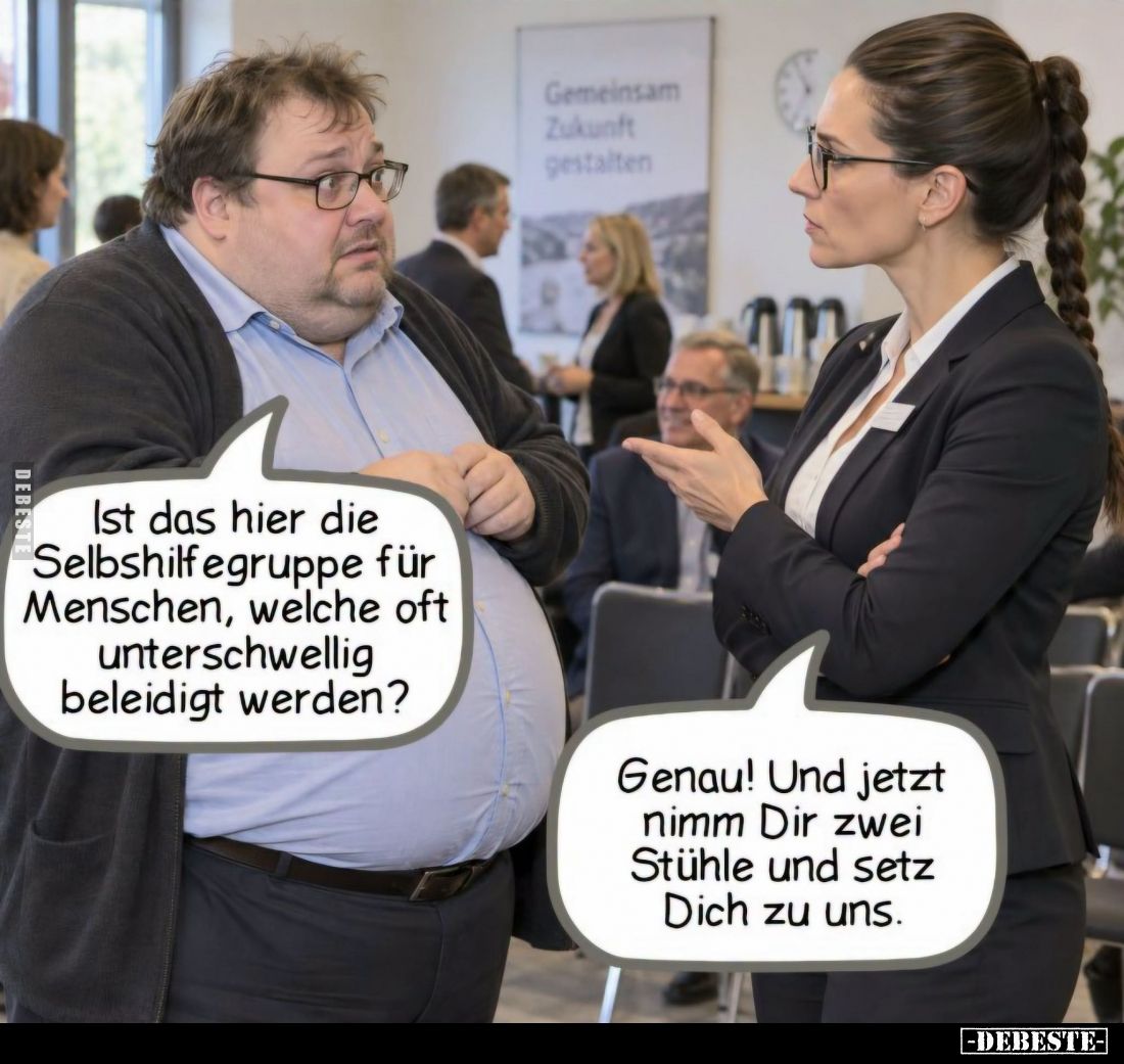 Ist das hier die
Selbshilfegruppe für
Menschen, welche oft
unterschwellig
beleidigt werden?
-
Genau! Und jetzt
nimm Di...