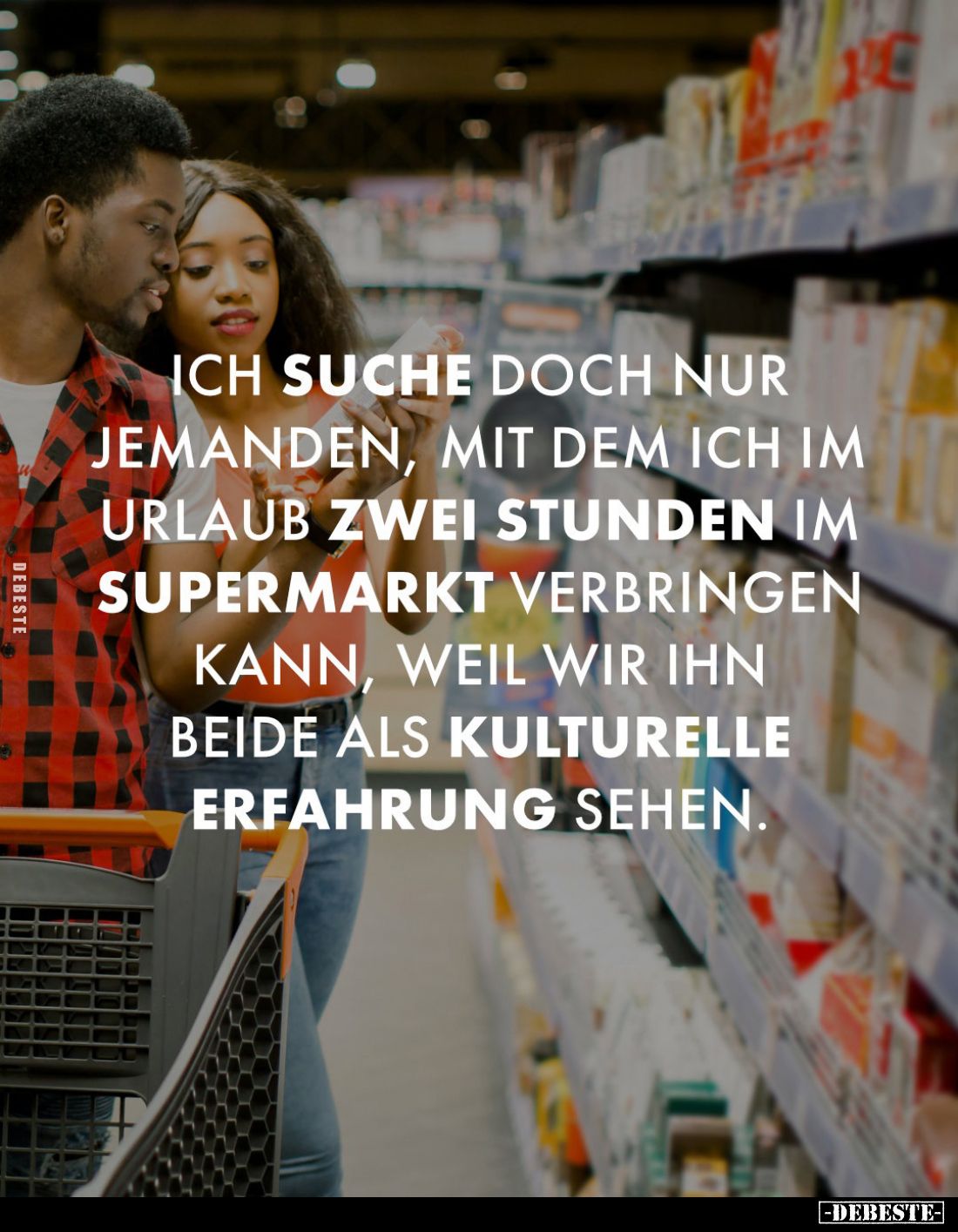 Ich suche doch nur jemanden, mit dem ich im Urlaub zwei Stunden im Supermarkt verbringen kann, weil wir ihn beide als kulture...