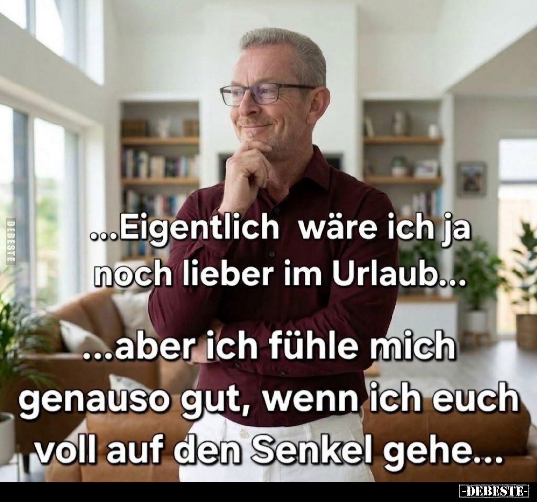 Eigentlich wäre ich ja noch lieber im Urlaub...
Aber ich fühle mich genauso gut, wenn ich euch voll auf den Senkel gehe...
