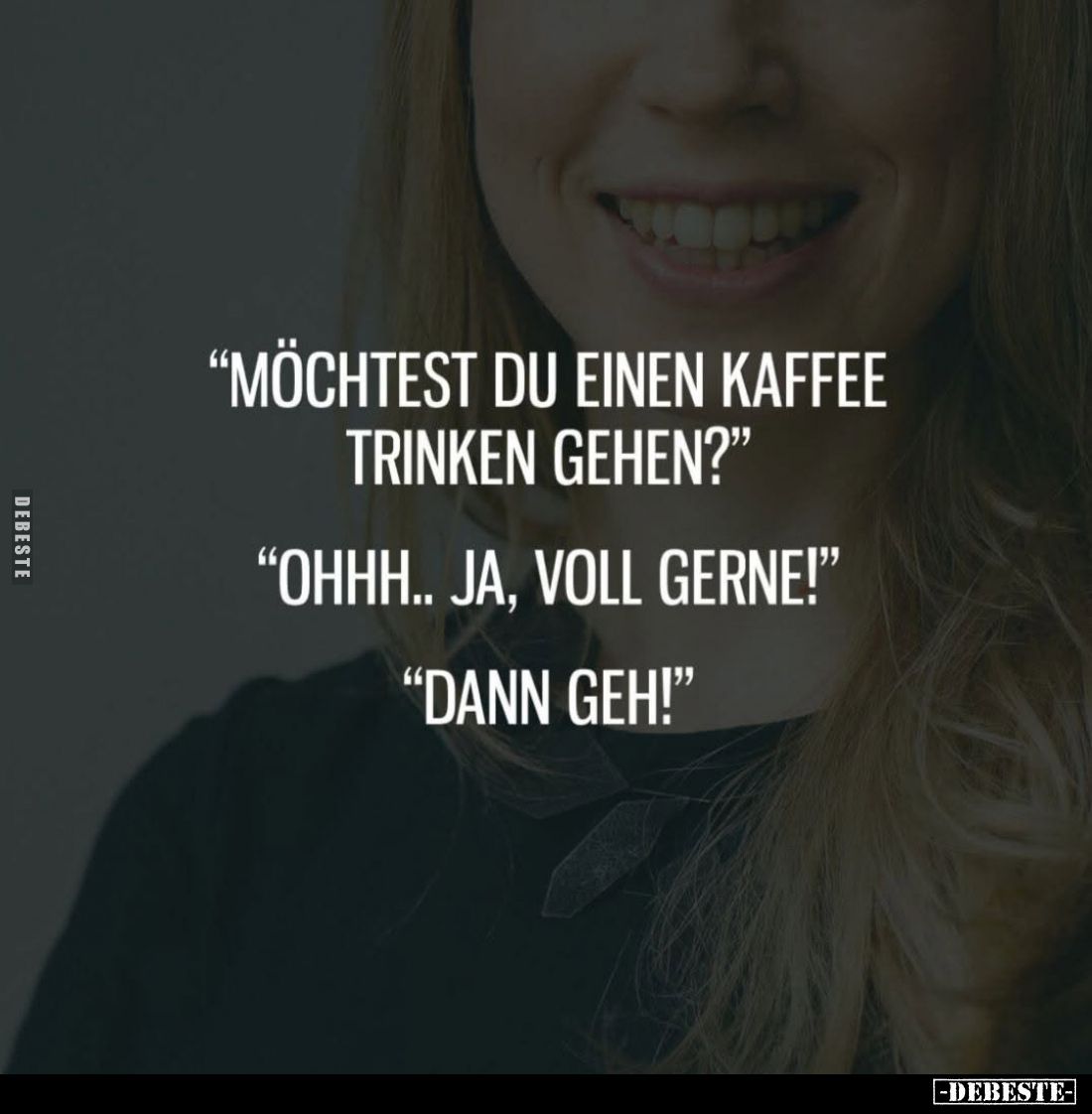"Möchtest du einen Kaffee trinken gehen?" -
"Ohhh.. ja, voll gerne!" -
"Dann geh!"