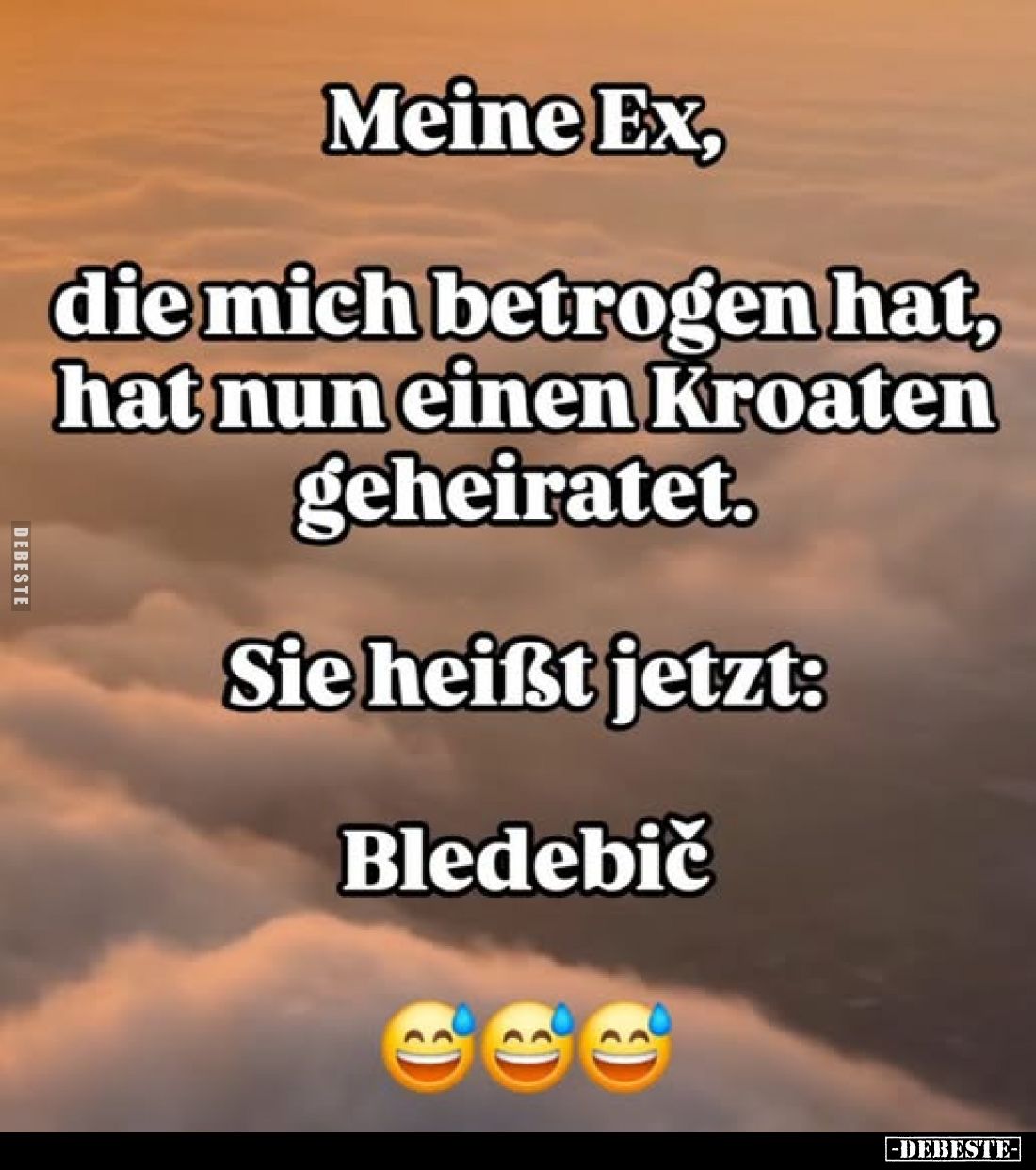 Meine Ex,
die mich betrogen hat, hat nun einen Kroaten geheiratet. -
Sie heißt jetzt: Bledebič.