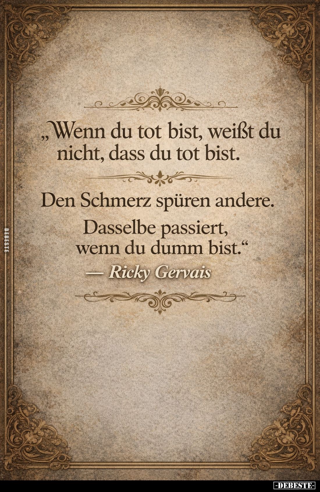 Wenn du tot bist, weißt du nicht, dass du tot bist.
Den Schmerz spüren andere.
Dasselbe passiert, wenn du dumm bist.
