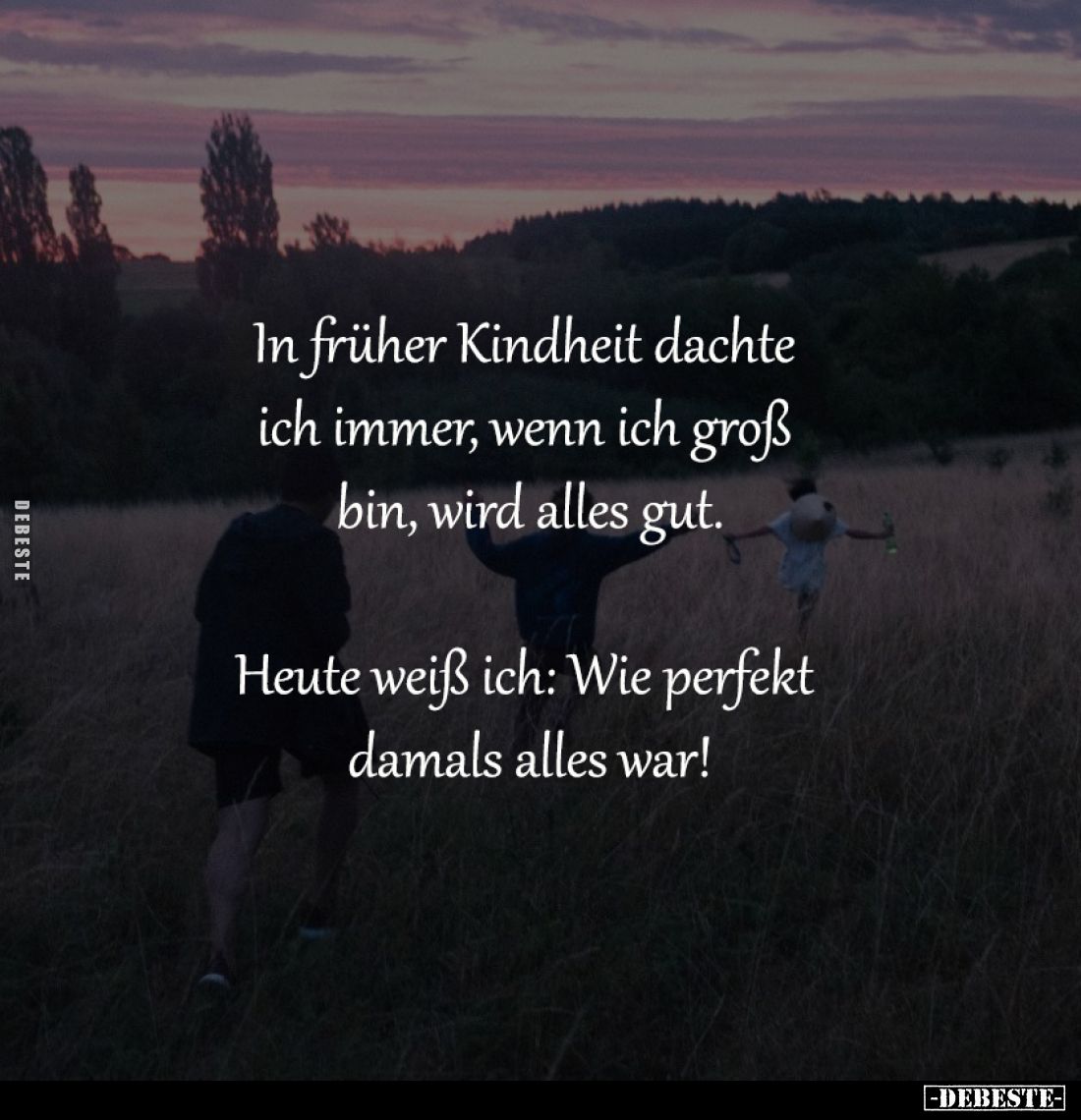 In früher Kindheit dachte 
ich immer, wenn ich groß 
bin, wird alles gut.

Heute weiß ich: Wie perfekt 
damals alles war...