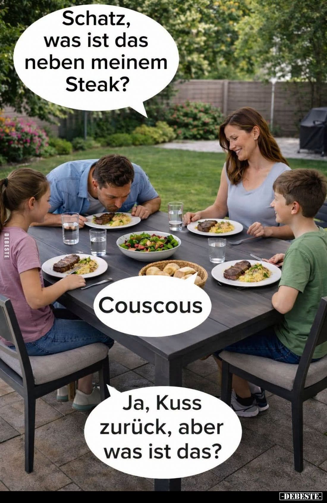 Schatz, was ist das neben meinem Steak? -
Couscous. -
Ja, Kuss zurück, aber was ist das?