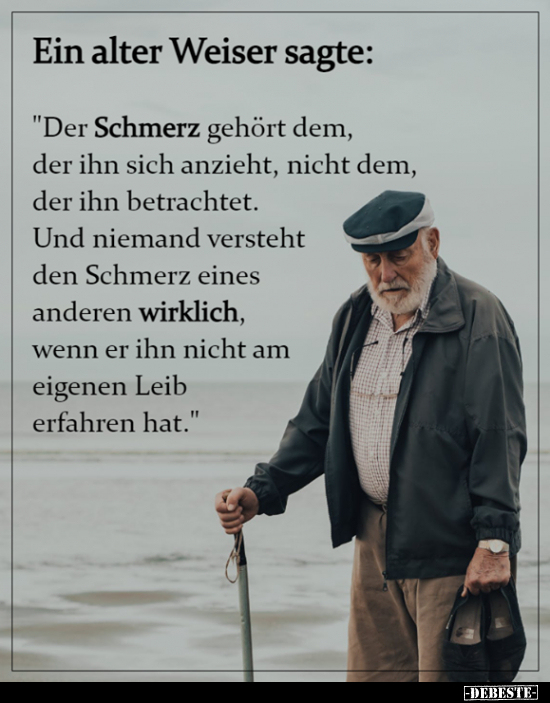 Ein alter Weiser sagte: "Der Schmerz gehört dem, der ihn.."