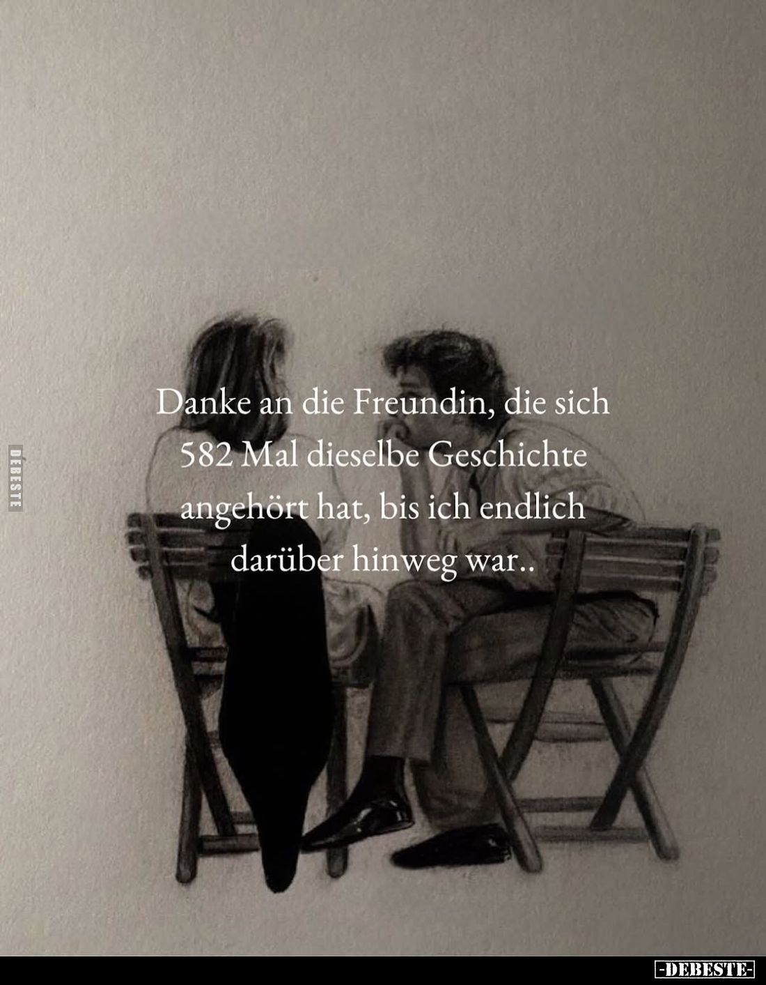 Danke an die Freundin, die sich 582 Mal dieselbe Geschichte angehört hat, bis ich endlich darüber hinweg war..