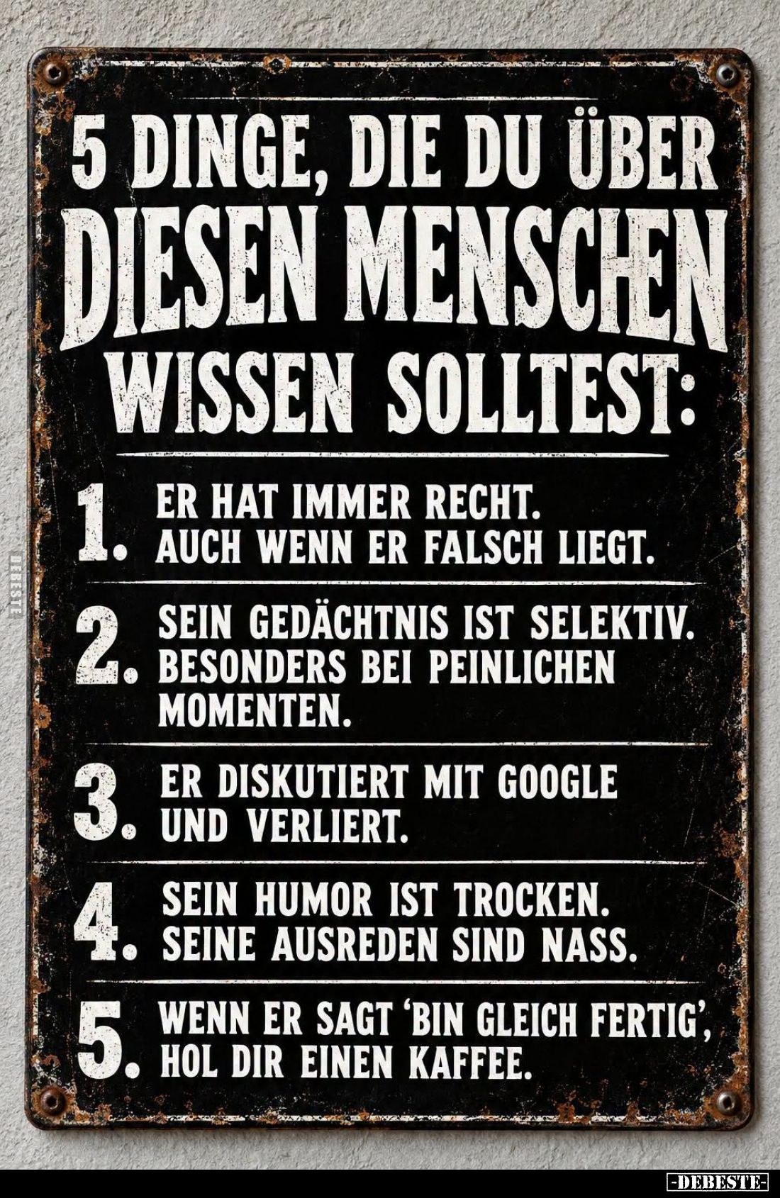 5 Dinge, die du über diesen Menschen wissen solltest: -
1. Er hat immer Recht. Auch wenn er Falsch liegt.
2. Sein Gedächtni...