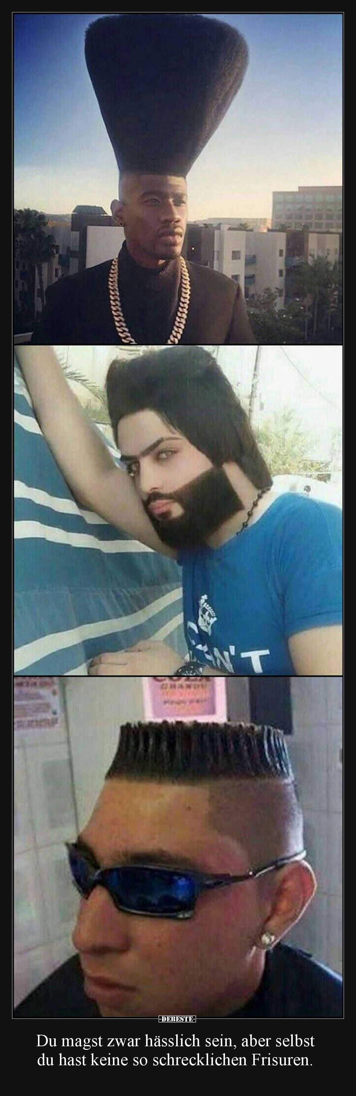 Du magst zwar hässlich sein, aber selbst du hast keine so schrecklichen Frisuren.