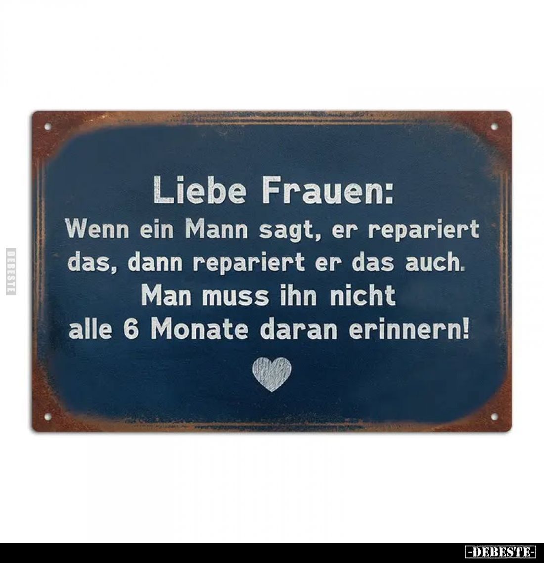 Liebe Frauen:
Wenn ein Mann sagt, er repariert das, dann repariert er das auch.
Man muss ihn nicht alle 6 Monate daran erin...