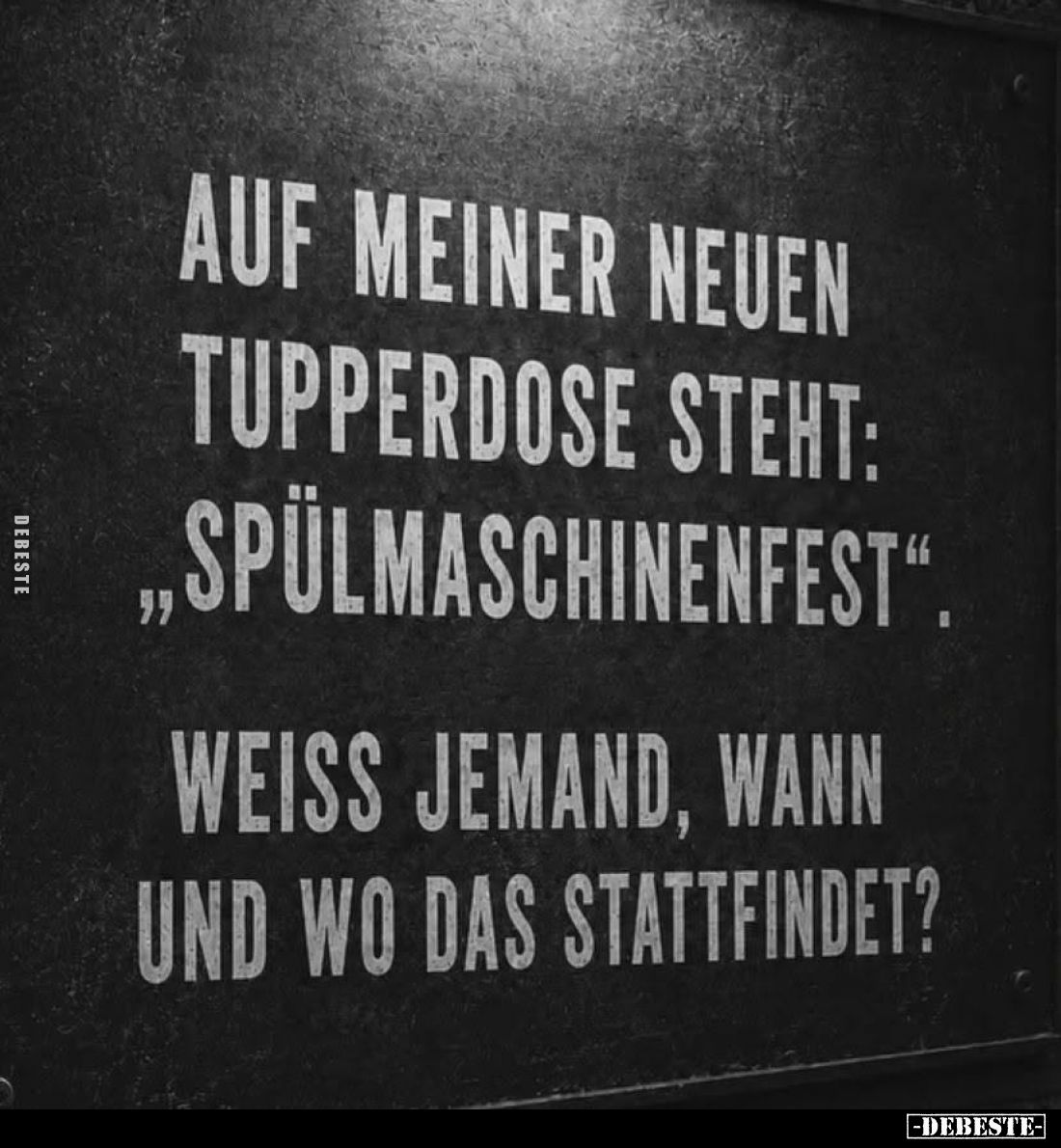 Auf meiner neuen Tupperdose steht: "Spülmaschinenfest".
Weiß jemand, wann und wo das stattfindet?