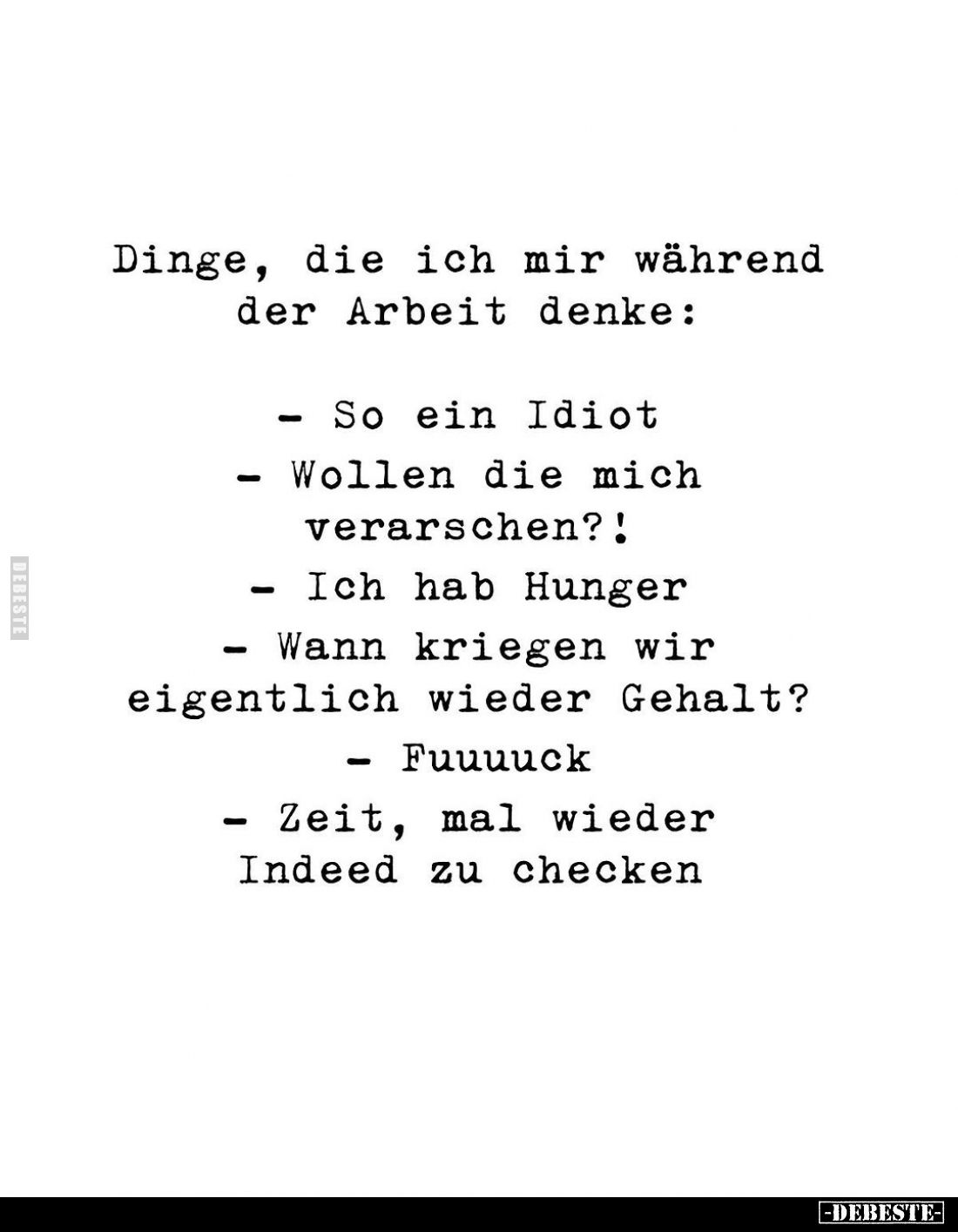 Dinge, die ich mir während der Arbeit denke:
- So ein Idiot
- Wollen die mich verarschen?!
- Ich hab Hunger
- Wann kriege...