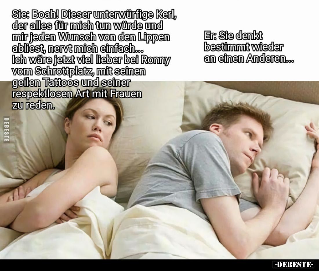 Sie: Boah! Dieser unterwürfige Kerl, der alles für mich tun würde und mir jeden Wunsch von den Lippen abliest, nervt mich ein...