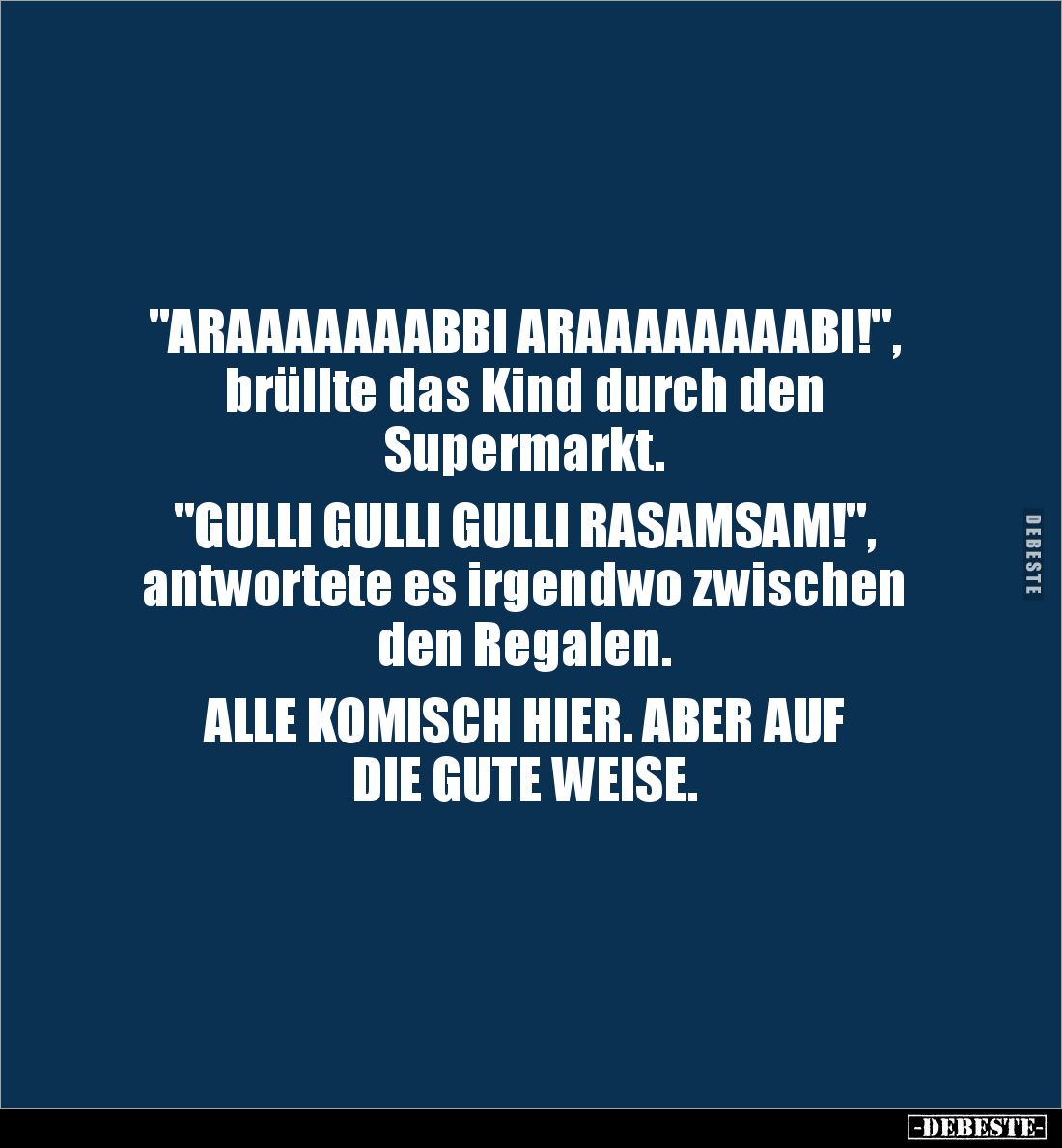 "ARAAAAAAABBI ARAAAAAAAABI!",
brüllte das Kind durch den
Supermarkt.
"GULLI GULLI GULLI RASAMSAM!"...