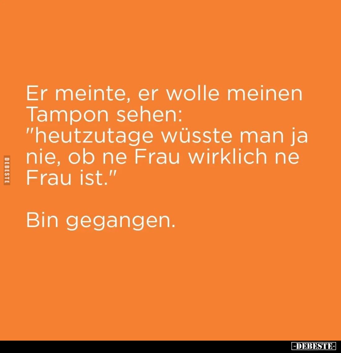 Er meinte, er wolle meinen Tampon sehen:
"heutzutage wüsste man ja nie, ob ne Frau wirklich ne Frau ist."
Bin geg...