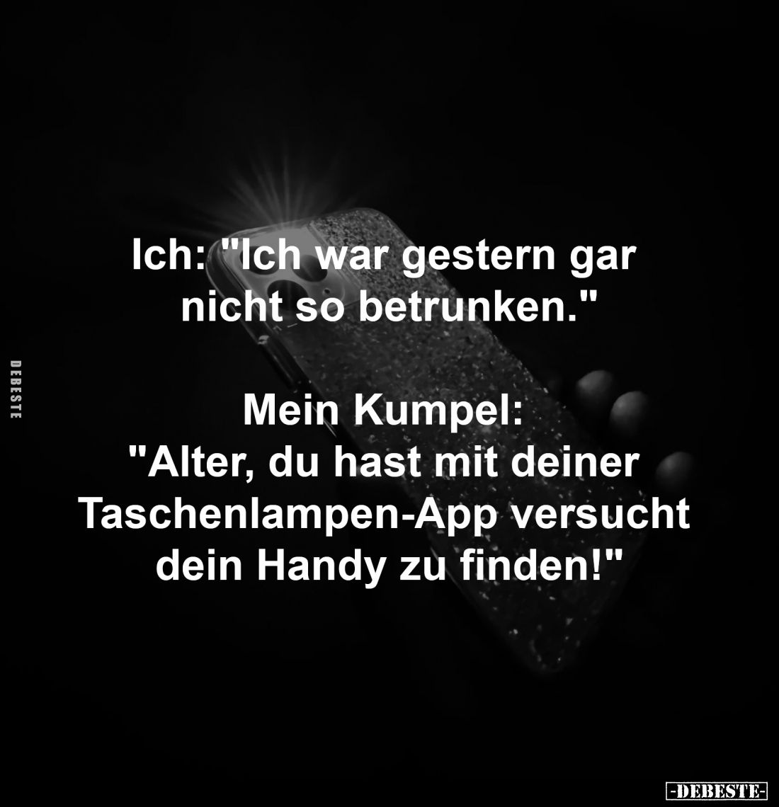 Ich: "Ich war gestern gar 
nicht so betrunken."

Mein Kumpel: 
"Alter, du hast mit deiner 
Taschenlampen-...