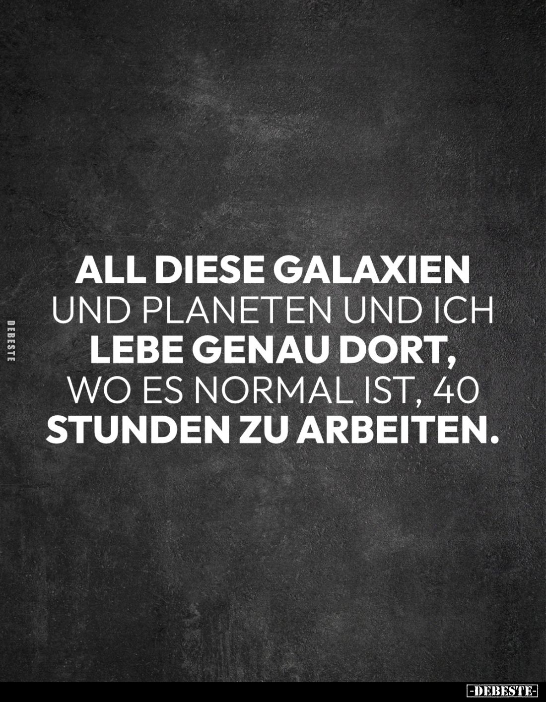 All diese Galaxien und Planeten und ich lebe genau dort, wo es normal ist, 40 Stunden zu arbeiten.