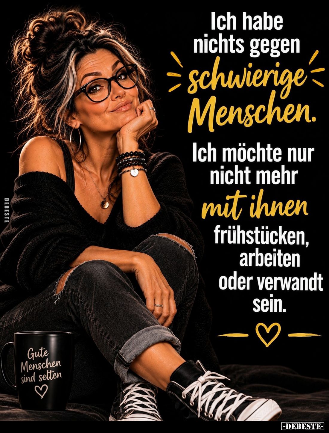 Ich habe nichts gegen
schwierige Menschen.
Ich möchte nur nicht mehr mit ihnen frühstücken, arbeiten oder verwandt sein.