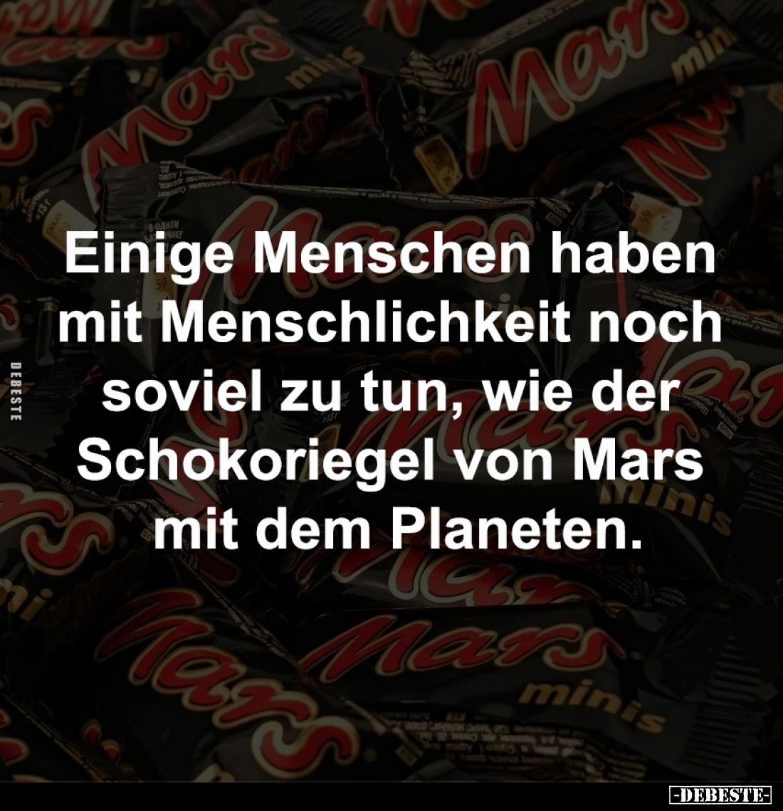 Einige Menschen haben
mit Menschlichkeit noch
soviel zu tun, wie der
Schokoriegel von Mars
mit dem Planeten.