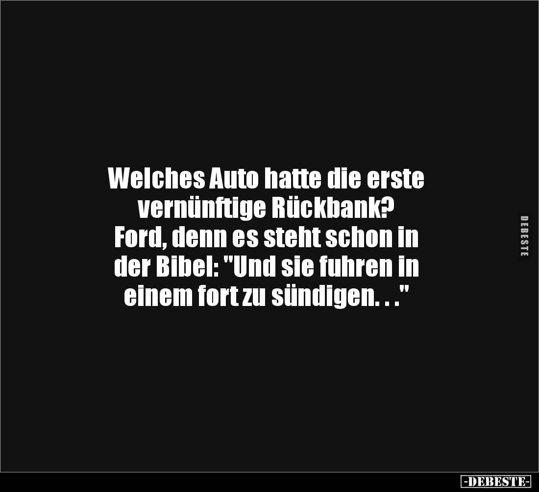 Welches Auto hatte die erste
vernünftige Rückbank?
Ford, denn es steht schon in
der Bibel: "Und sie fuhren in
ei...