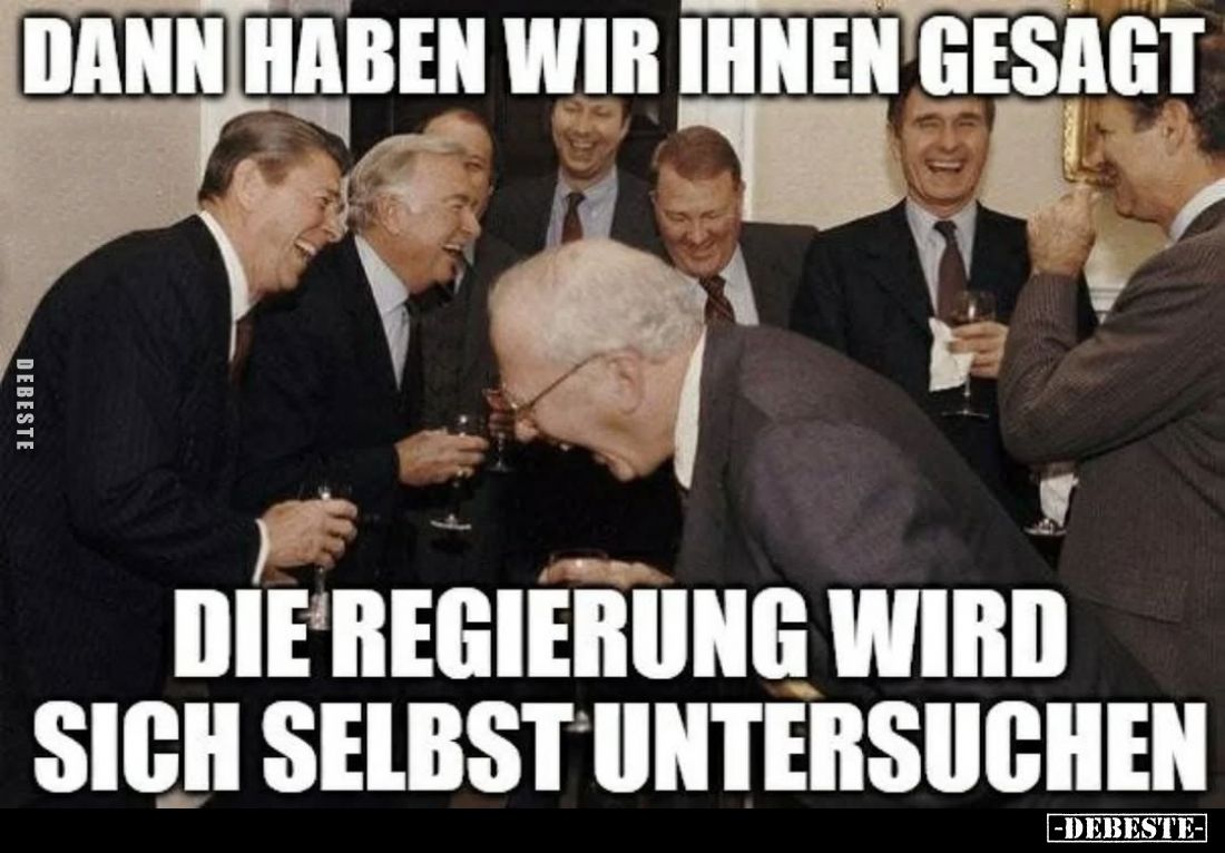 Dann haben wir ihnen gesagt
die Regierung wird sich selbst untersuchen.