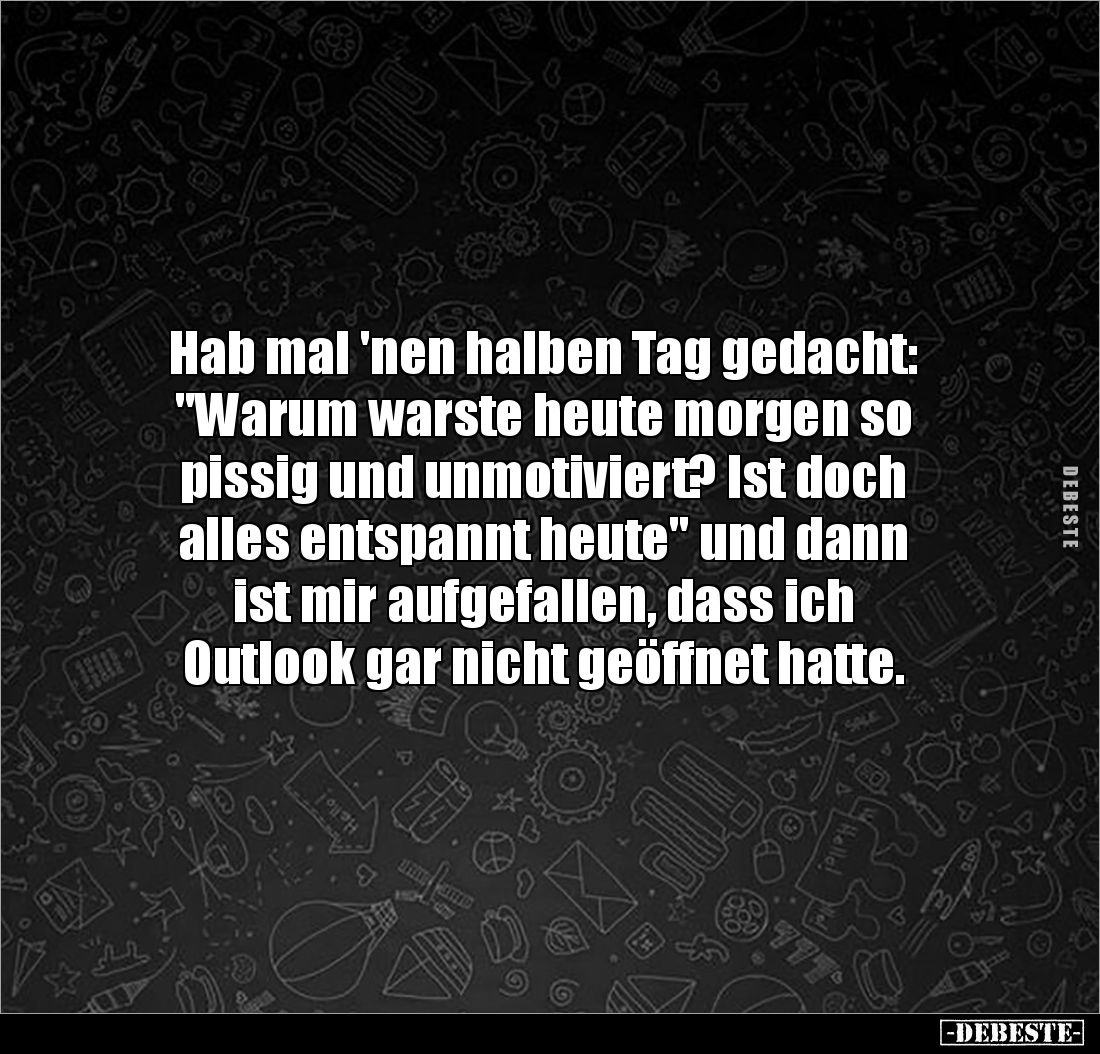 Hab mal 'nen halben Tag gedacht: "Warum warste heute morgen so
pissig und unmotiviert? Ist doch
alles entspannt heut...