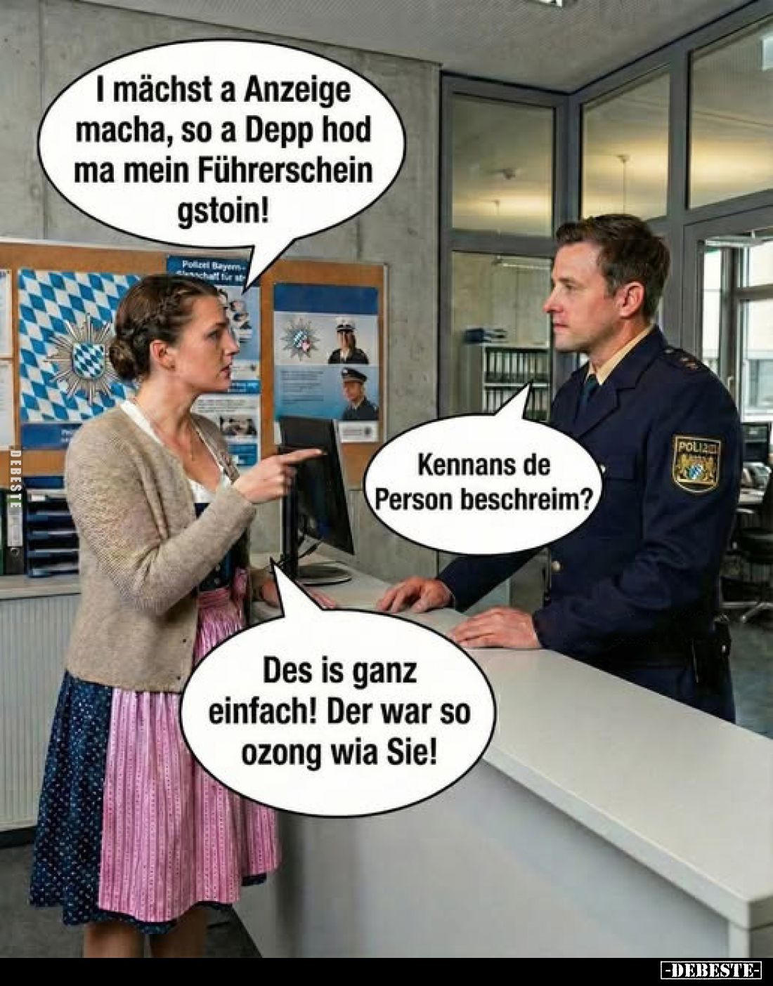 I mächst a Anzeige macha, so a Depp hod ma mein Führerschein gstoin!
-
Kennans de Person beschreim?
-
Des is ganz einfach...