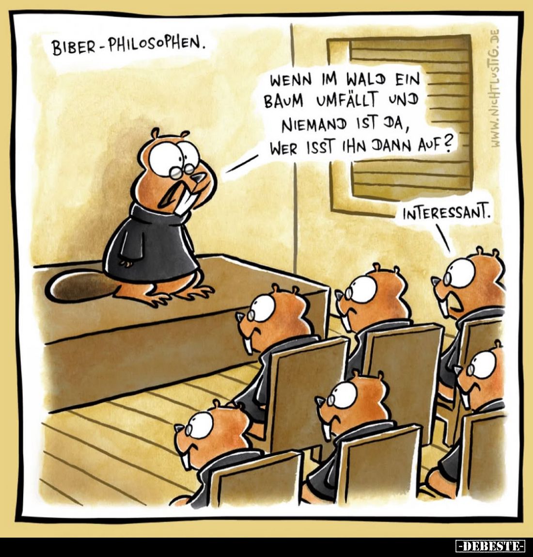 Biber-Philosophen. -
Wenn im Wald ein Baum umfällt und niemand ist da, wer isst ihn dann auf?
-
Interessant.