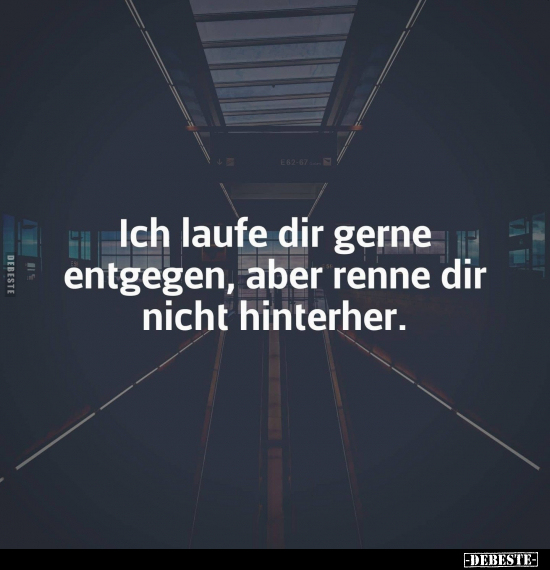 Ich laufe dir gerne entgegen, aber renne dir nicht hinterher.