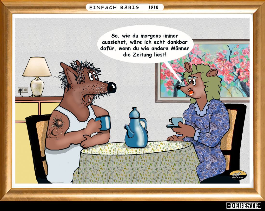 So, wie du morgens immer aussiehst, wäre ich echt dankbar dafür, wenn du wie andere Männer die Zeitung liest!