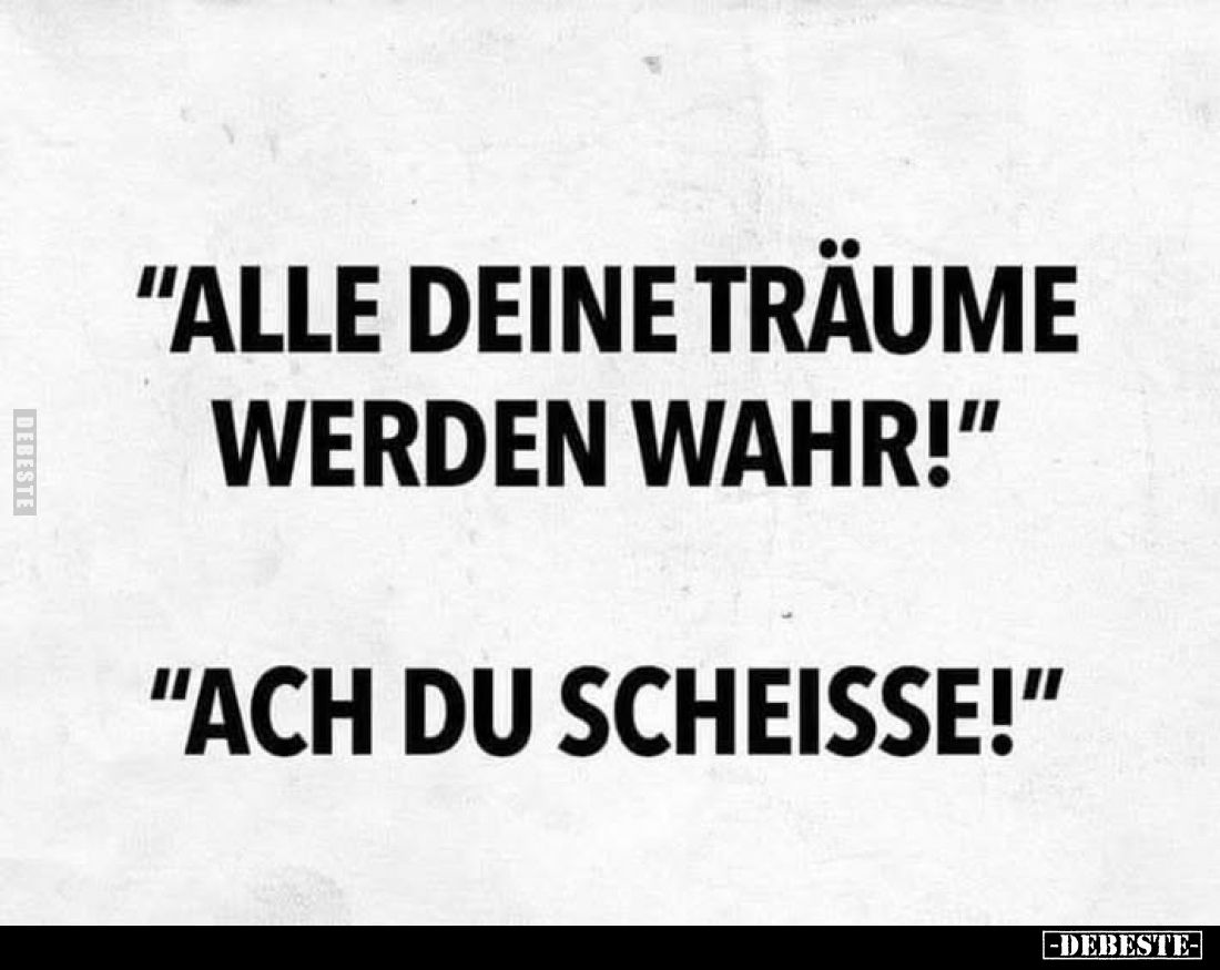 "Alle deine Träume werden wahr!" -
"Ach du Scheisse!"