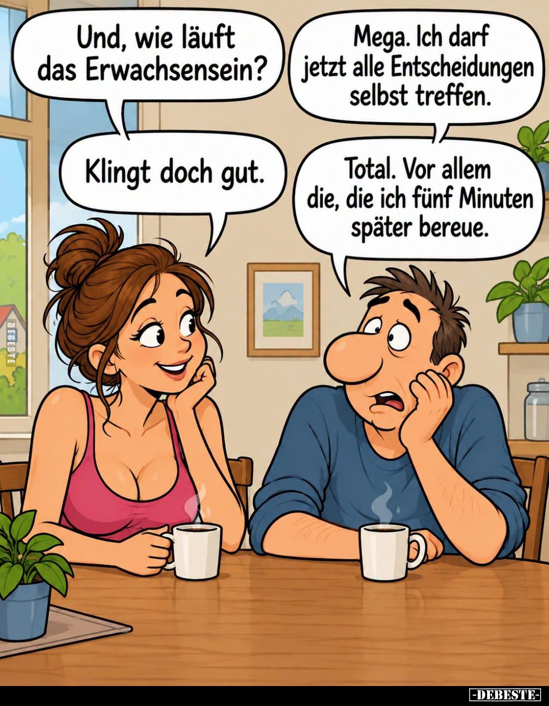 Und, wie läuft das Erwachsensein? -
Mega. Ich darf jetzt alle Entscheidungen selbst treffen. -
Klingt doch gut. -
Total. V...