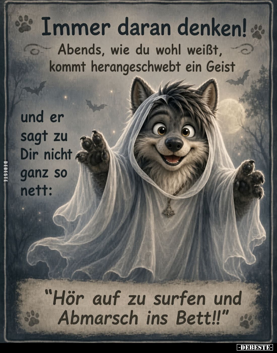 Immer daran denken!
Abends, wie du wohl weißt, kommt herangeschwebt ein Geist
und er sagt zu Dir nicht ganz so nett:
-
&q...