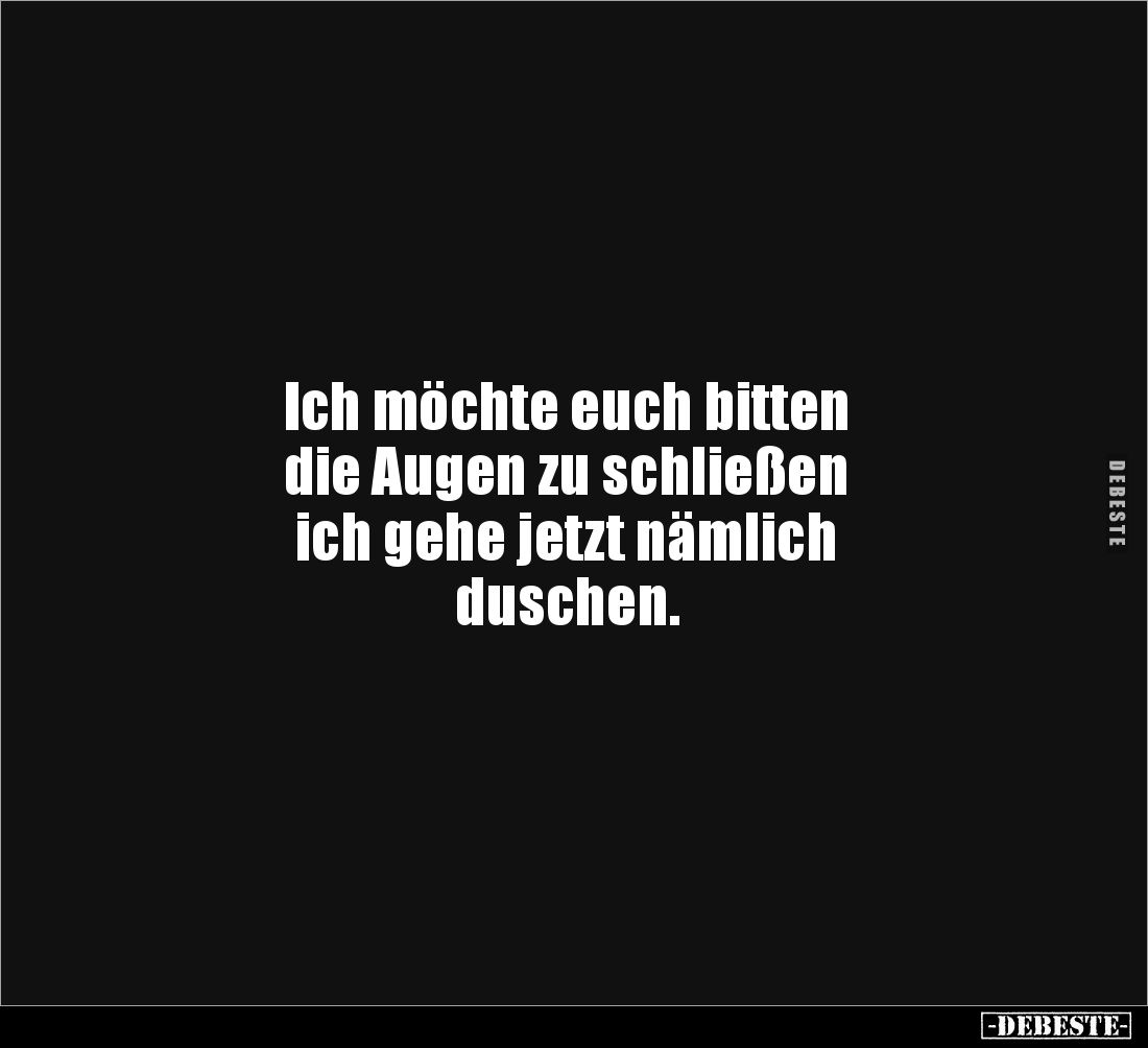 Ich möchte euch bitten 
die Augen zu schließen 
ich gehe jetzt nämlich
duschen.