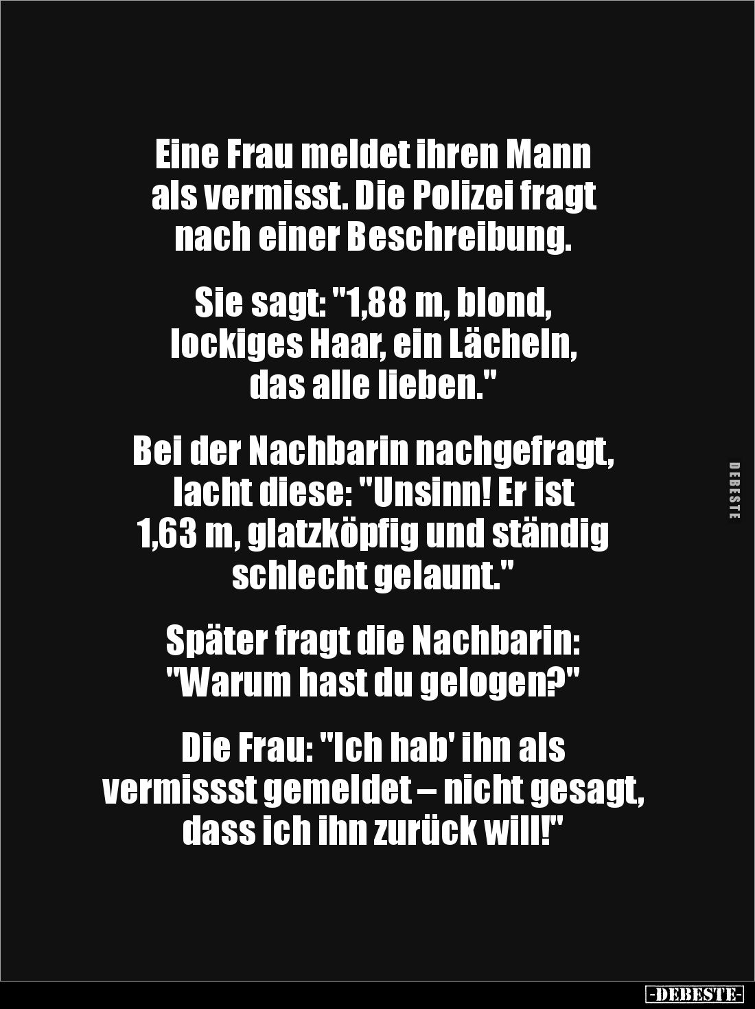 Eine Frau meldet ihren Mann 
als vermisst. Die Polizei fragt 
nach einer Beschreibung. 


Sie sagt: "1,88 m, blond,...