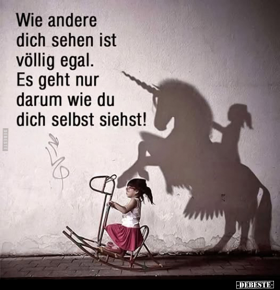 Wie andere dich sehen ist völlig egal.
Es geht nur darum wie du dich selbst siehst!