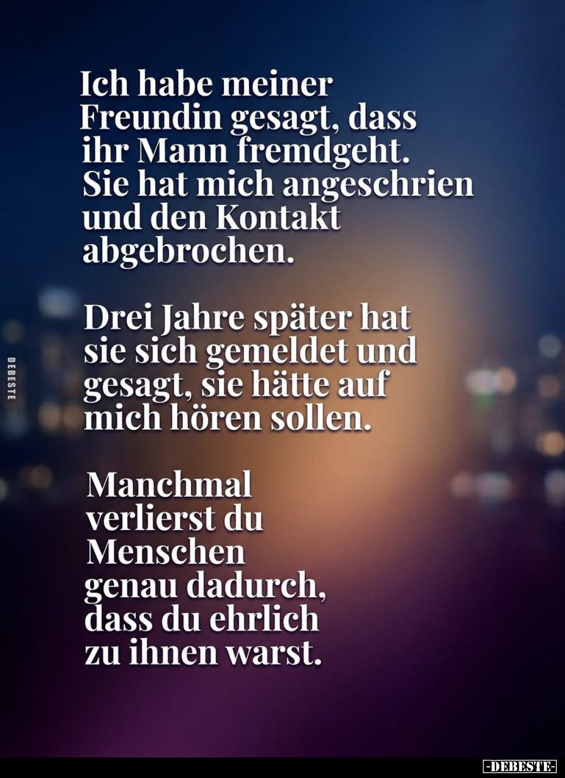 Ich habe meiner Freundin gesagt, dass ihr Mann fremdgeht. Sie hat mich angeschrien und den Kontakt abgebrochen.
Drei Jahre s...