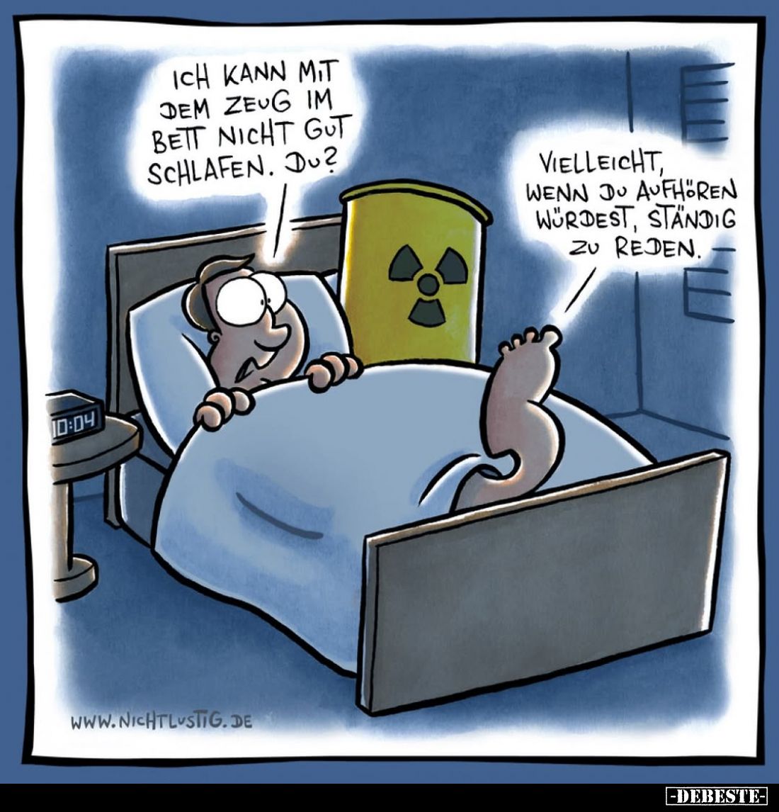 Ich kann mit dem Zeug im Bett nicht gut schlafen. Du?
-
Vielleicht, wenn du aufhören würdest, ständig zu reden.